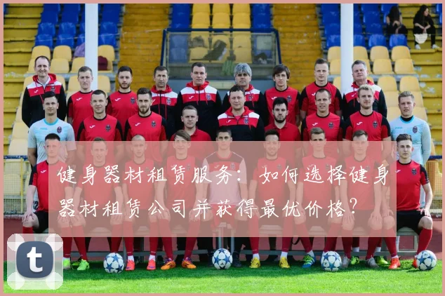 健身器材租赁服务：如何选择健身器材租赁公司并获得最优价格？