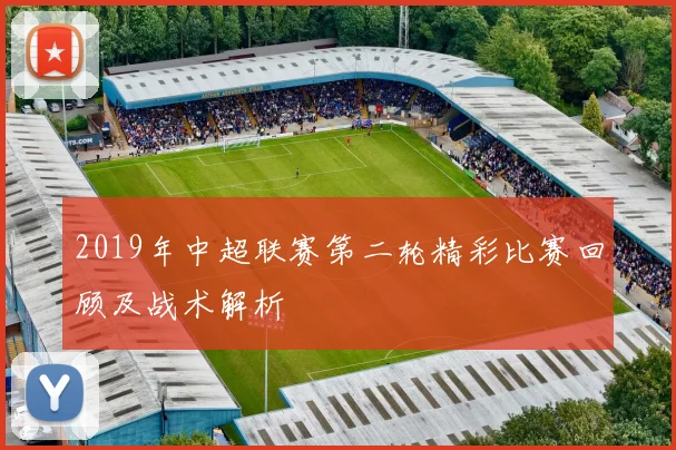 2019年中超联赛第二轮精彩比赛回顾及战术解析