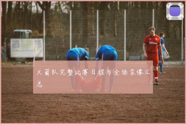 火箭队完整比赛日程与全场录像汇总