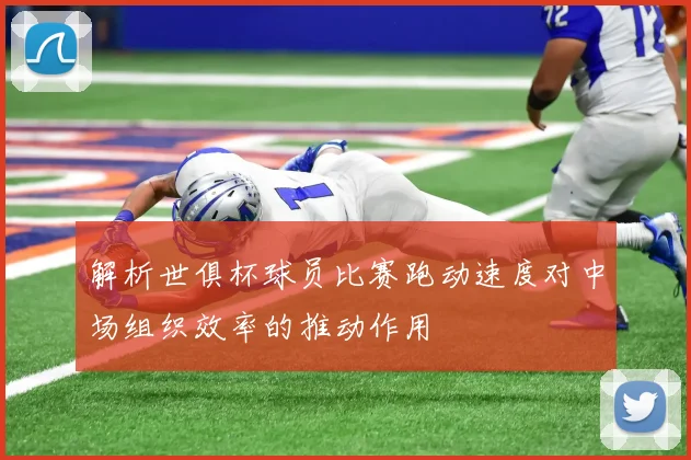 解析世俱杯球员比赛跑动速度对中场组织效率的推动作用