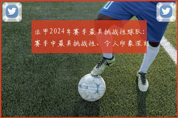 法甲2024年赛季最具挑战性球队：赛季中最具挑战性、令人印象深刻的球队