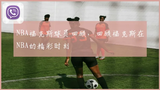 NBA福克斯球员回顾，回顾福克斯在NBA的精彩时刻