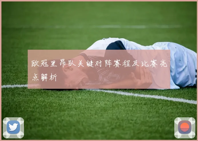 欧冠里昂队关键对阵赛程及比赛亮点解析